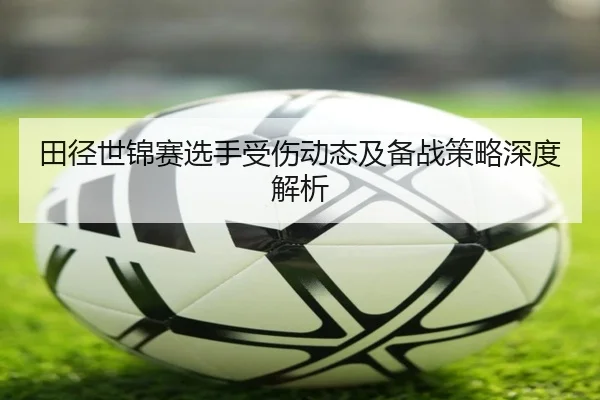 田径世锦赛选手受伤动态及备战策略深度解析